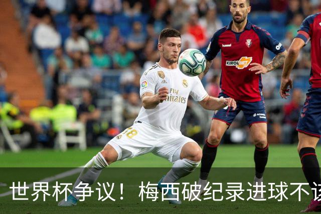 世界杯争议！梅西破纪录进球不该算！曼联传奇怒喷：VAR 全瞎了！